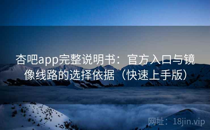 杏吧app完整说明书：官方入口与镜像线路的选择依据（快速上手版）