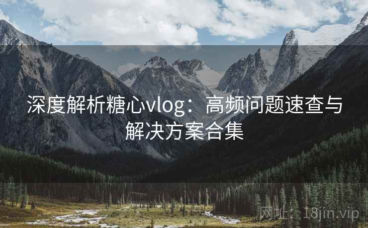 深度解析糖心vlog：高频问题速查与解决方案合集