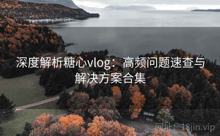 深度解析糖心vlog：高频问题速查与解决方案合集