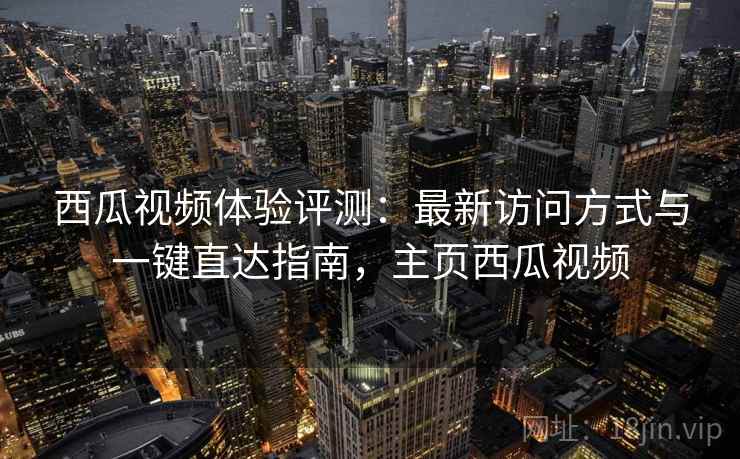 西瓜视频体验评测：最新访问方式与一键直达指南，主页西瓜视频