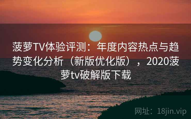 菠萝TV体验评测：年度内容热点与趋势变化分析（新版优化版），2020菠萝tv破解版下载