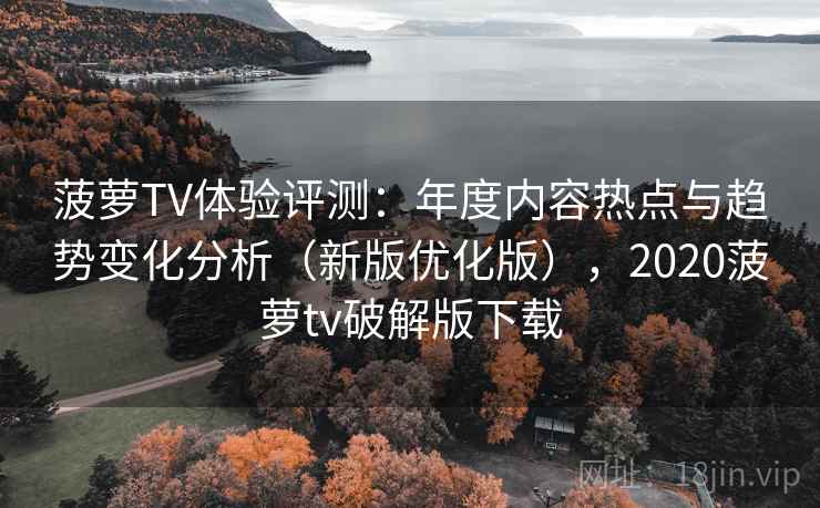 菠萝TV体验评测：年度内容热点与趋势变化分析（新版优化版），2020菠萝tv破解版下载
