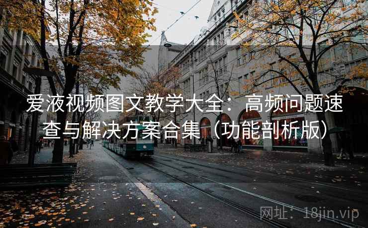 爱液视频图文教学大全：高频问题速查与解决方案合集（功能剖析版）