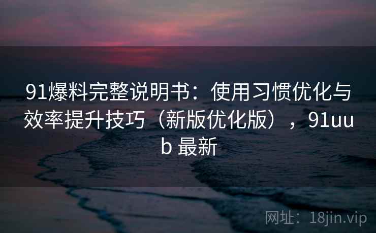 91爆料完整说明书：使用习惯优化与效率提升技巧（新版优化版），91uub 最新