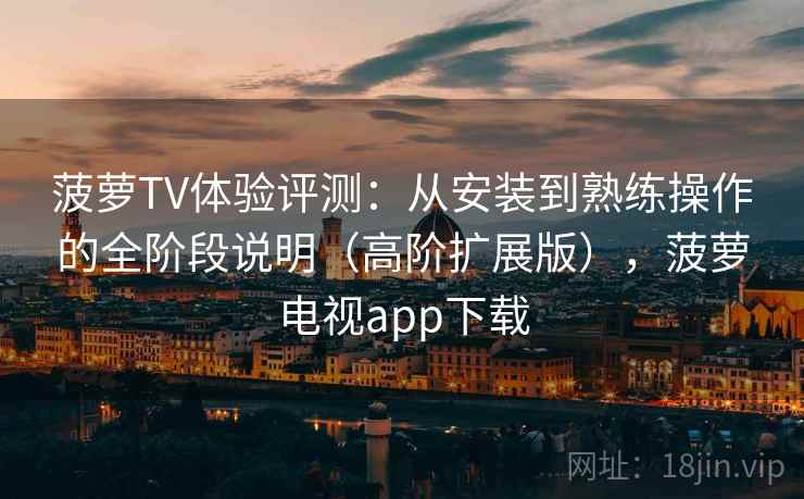 菠萝TV体验评测：从安装到熟练操作的全阶段说明（高阶扩展版），菠萝电视app下载