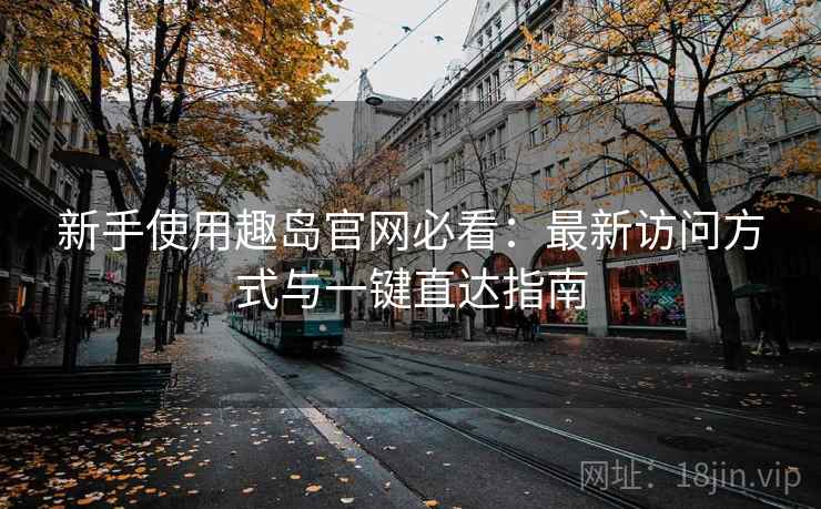 新手使用趣岛官网必看：最新访问方式与一键直达指南