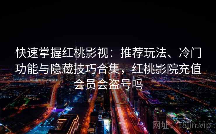 快速掌握红桃影视：推荐玩法、冷门功能与隐藏技巧合集，红桃影院充值会员会盗号吗