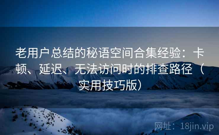 老用户总结的秘语空间合集经验：卡顿、延迟、无法访问时的排查路径（实用技巧版）