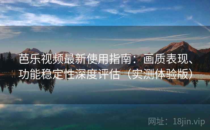 芭乐视频最新使用指南：画质表现、功能稳定性深度评估（实测体验版）