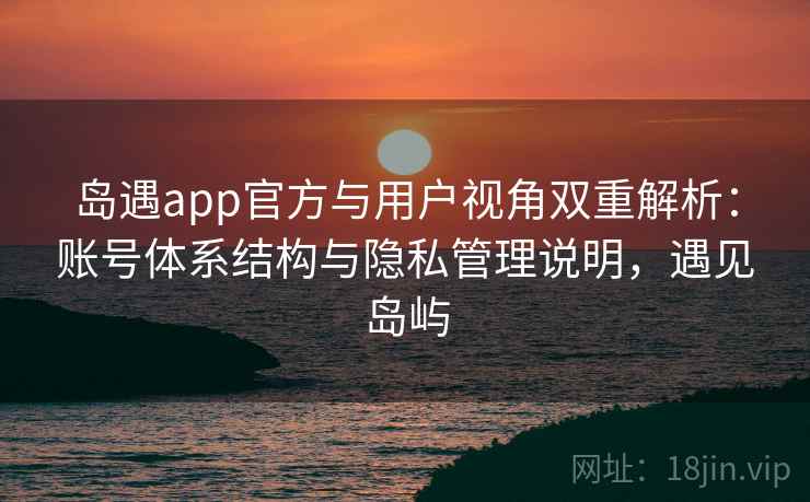 岛遇app官方与用户视角双重解析：账号体系结构与隐私管理说明，遇见岛屿