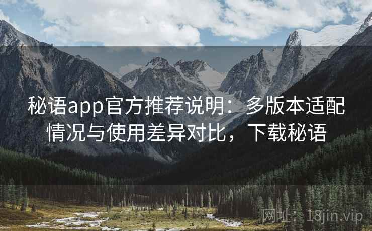 秘语app官方推荐说明：多版本适配情况与使用差异对比，下载秘语