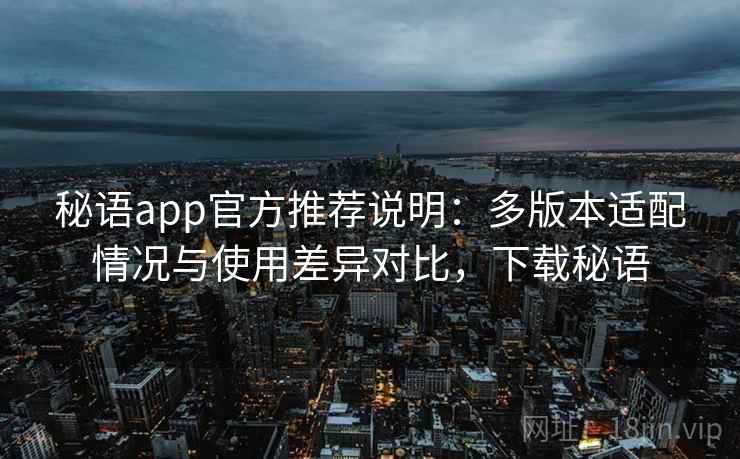 秘语app官方推荐说明：多版本适配情况与使用差异对比，下载秘语