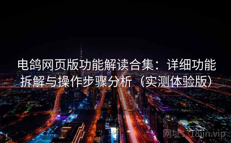 电鸽网页版功能解读合集：详细功能拆解与操作步骤分析（实测体验版）