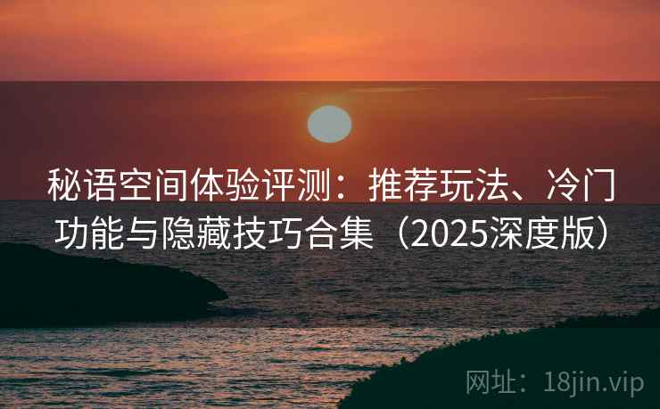 秘语空间体验评测：推荐玩法、冷门功能与隐藏技巧合集（2025深度版）