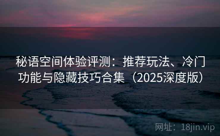秘语空间体验评测：推荐玩法、冷门功能与隐藏技巧合集（2025深度版）