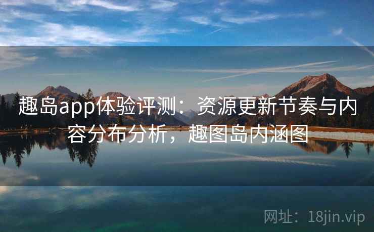 趣岛app体验评测：资源更新节奏与内容分布分析，趣图岛内涵图
