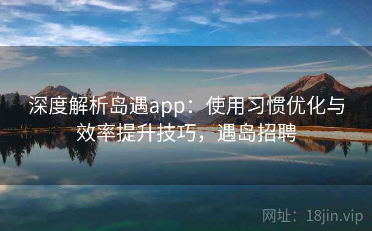 深度解析岛遇app：使用习惯优化与效率提升技巧，遇岛招聘