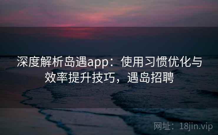 深度解析岛遇app：使用习惯优化与效率提升技巧，遇岛招聘