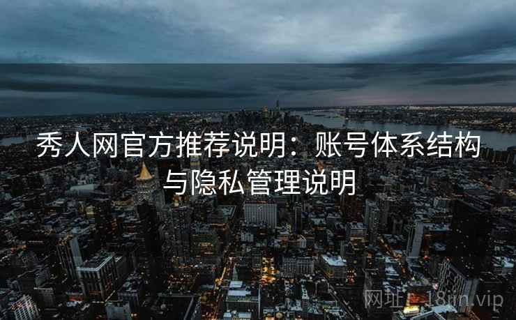 秀人网官方推荐说明：账号体系结构与隐私管理说明