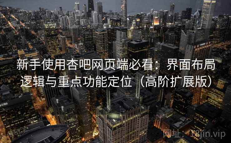 新手使用杏吧网页端必看：界面布局逻辑与重点功能定位（高阶扩展版）