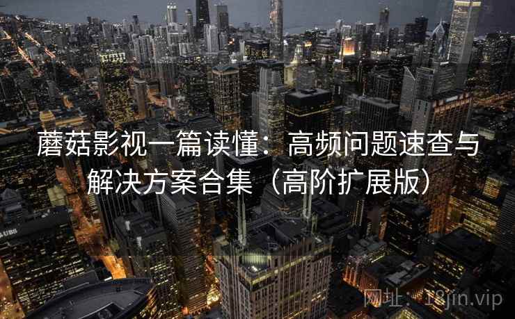 蘑菇影视一篇读懂：高频问题速查与解决方案合集（高阶扩展版）