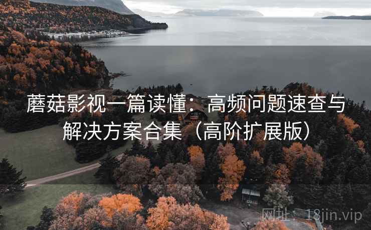 蘑菇影视一篇读懂：高频问题速查与解决方案合集（高阶扩展版）