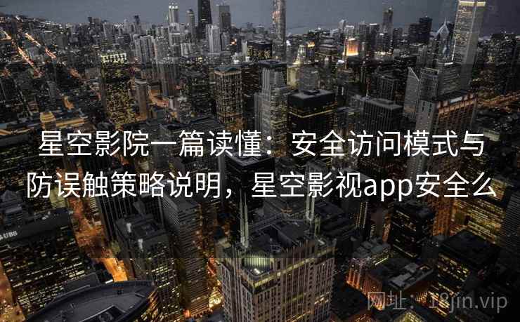 星空影院一篇读懂：安全访问模式与防误触策略说明，星空影视app安全么