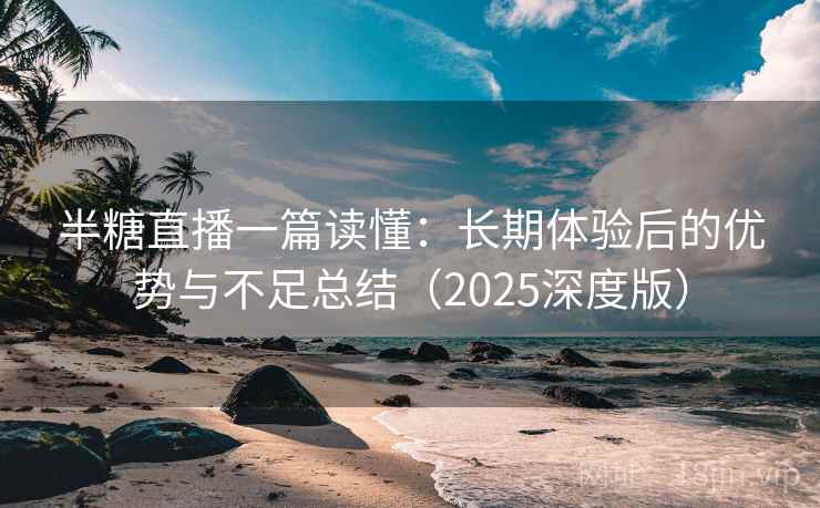 半糖直播一篇读懂：长期体验后的优势与不足总结（2025深度版）