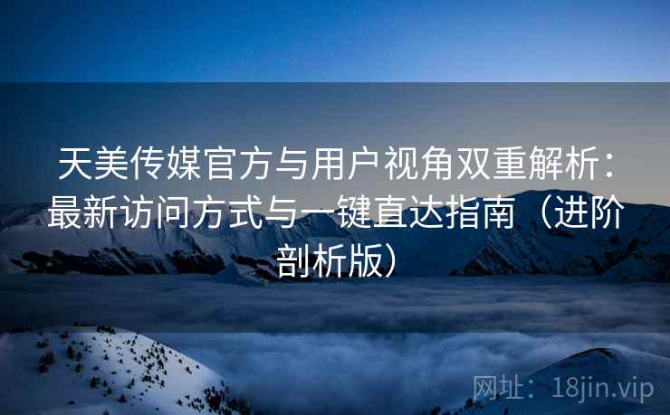天美传媒官方与用户视角双重解析：最新访问方式与一键直达指南（进阶剖析版）
