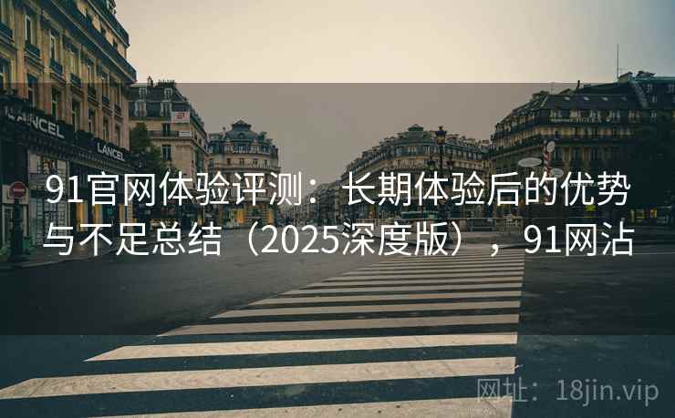 91官网体验评测:长期体验后的优势与不足总结(2025深度版),91网沾 91官网体验评测:长期体验后的优势与不足总结(2025深度版),91网沾