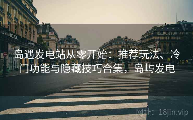 岛遇发电站从零开始:推荐玩法、冷门功能与隐藏技巧合集,岛屿发电 岛遇发电站从零开始:推荐玩法、冷门功能与隐藏技巧合集,岛屿发电