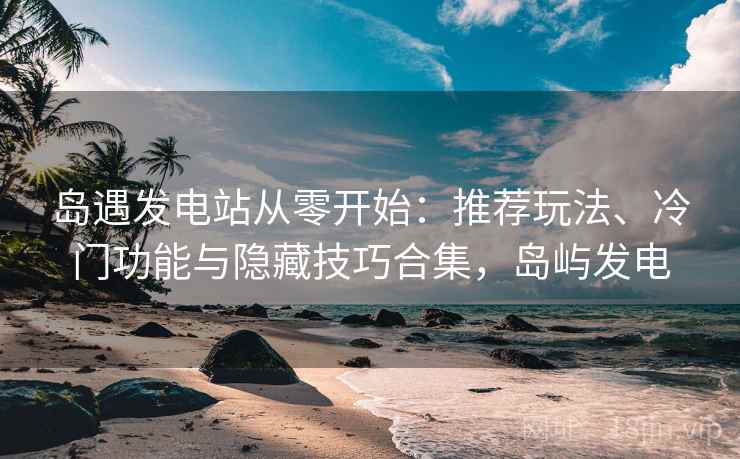 岛遇发电站从零开始:推荐玩法、冷门功能与隐藏技巧合集,岛屿发电 岛遇发电站从零开始:推荐玩法、冷门功能与隐藏技巧合集,岛屿发电