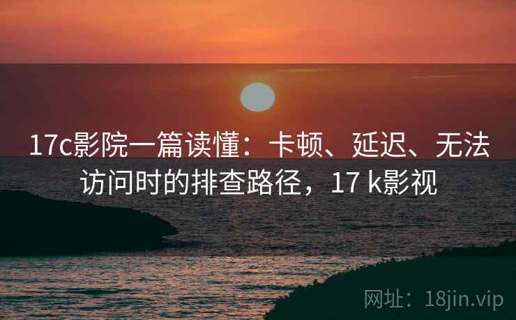 17c影院一篇读懂:卡顿、延迟、无法访问时的排查路径,17 k影视 17c影院一篇读懂:卡顿、延迟、无法访问时的排查路径,17 k影视