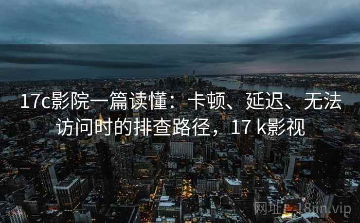 17c影院一篇读懂:卡顿、延迟、无法访问时的排查路径,17 k影视 17c影院一篇读懂:卡顿、延迟、无法访问时的排查路径,17 k影视