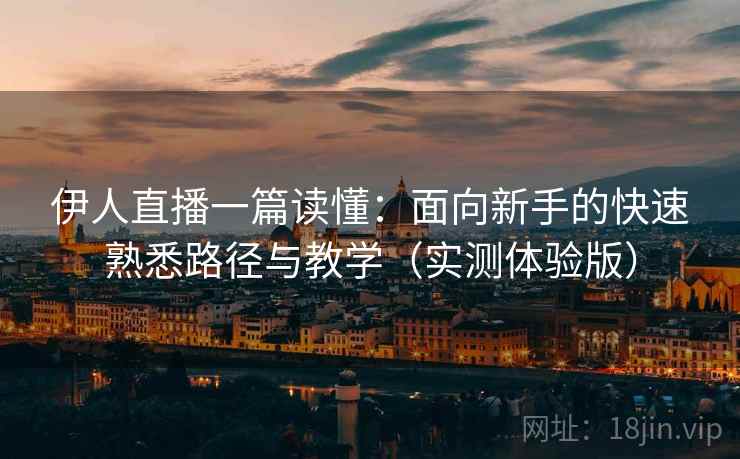 伊人直播一篇读懂:面向新手的快速熟悉路径与教学(实测体验版) 伊人直播一篇读懂:面向新手的快速熟悉路径与教学(实测体验版)