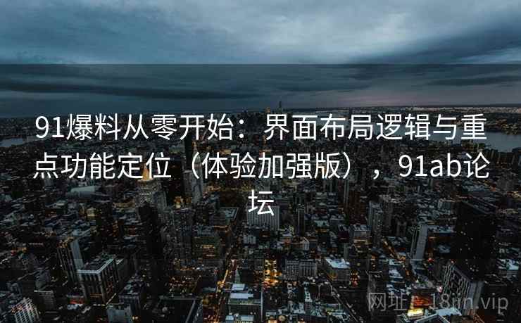 91爆料从零开始:界面布局逻辑与重点功能定位(体验加强版),91ab论坛 91爆料从零开始:界面布局逻辑与重点功能定位(体验加强版),91ab论坛