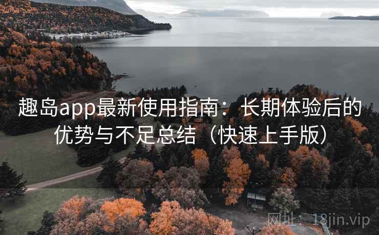 趣岛app最新使用指南:长期体验后的优势与不足总结(快速上手版) 趣岛app最新使用指南:长期体验后的优势与不足总结(快速上手版)