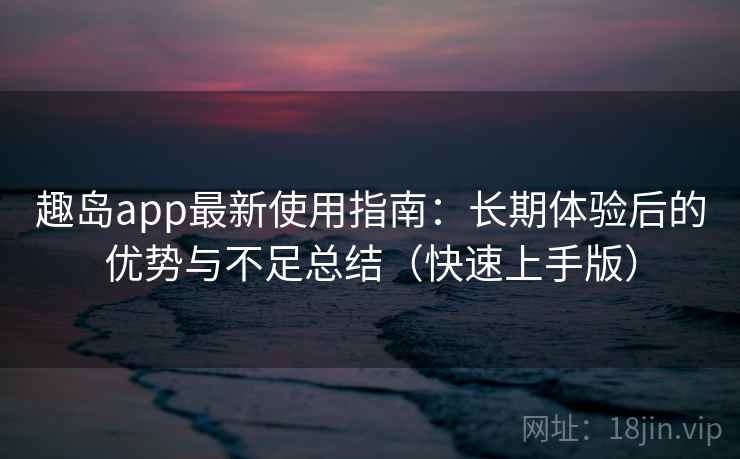 趣岛app最新使用指南:长期体验后的优势与不足总结(快速上手版) 趣岛app最新使用指南:长期体验后的优势与不足总结(快速上手版)