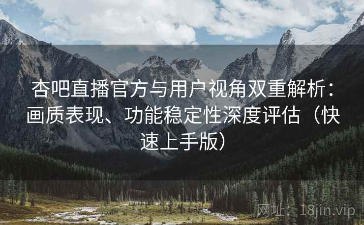 杏吧直播官方与用户视角双重解析:画质表现、功能稳定性深度评估(快速上手版) 杏吧直播官方与用户视角双重解析:画质表现、功能稳定性深度评估(快速上手版)