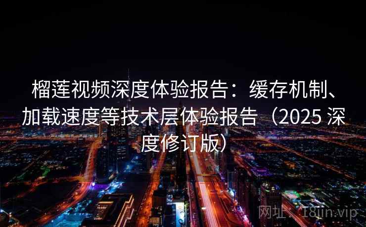 榴莲视频深度体验报告：缓存机制、加载速度等技术层体验报告（2025 深度修订版）