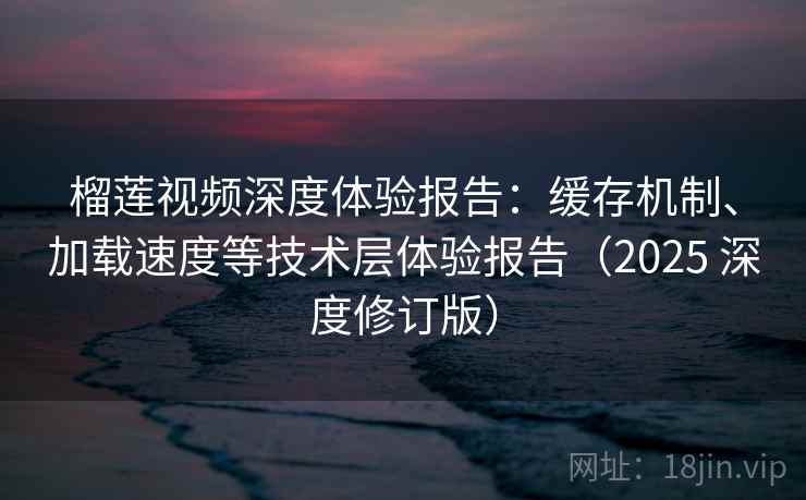 榴莲视频深度体验报告：缓存机制、加载速度等技术层体验报告（2025 深度修订版）
