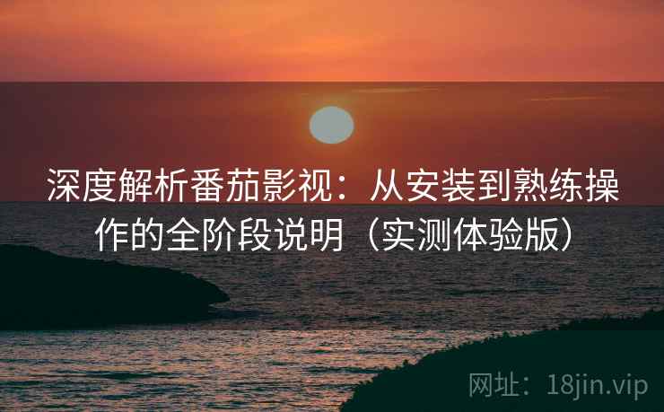 深度解析番茄影视:从安装到熟练操作的全阶段说明(实测体验版) 深度解析番茄影视:从安装到熟练操作的全阶段说明(实测体验版)