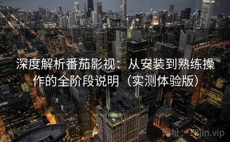 深度解析番茄影视:从安装到熟练操作的全阶段说明(实测体验版) 深度解析番茄影视:从安装到熟练操作的全阶段说明(实测体验版)