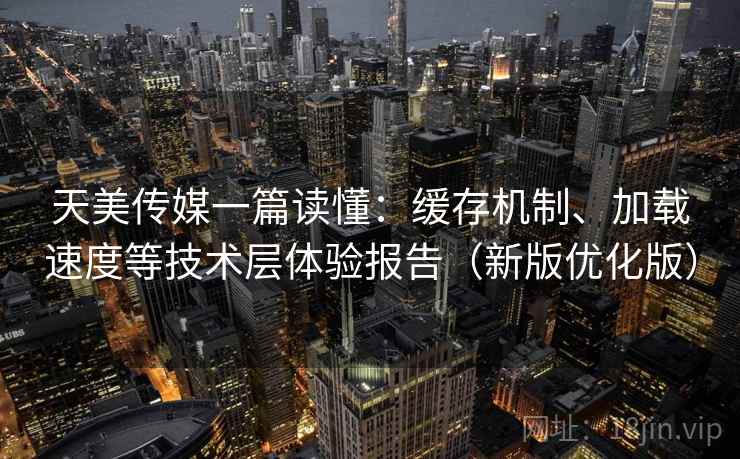 天美传媒一篇读懂:缓存机制、加载速度等技术层体验报告(新版优化版) 天美传媒一篇读懂:缓存机制、加载速度等技术层体验报告(新版优化版)