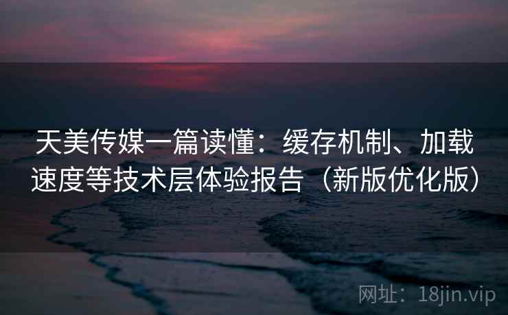 天美传媒一篇读懂:缓存机制、加载速度等技术层体验报告(新版优化版) 天美传媒一篇读懂:缓存机制、加载速度等技术层体验报告(新版优化版)