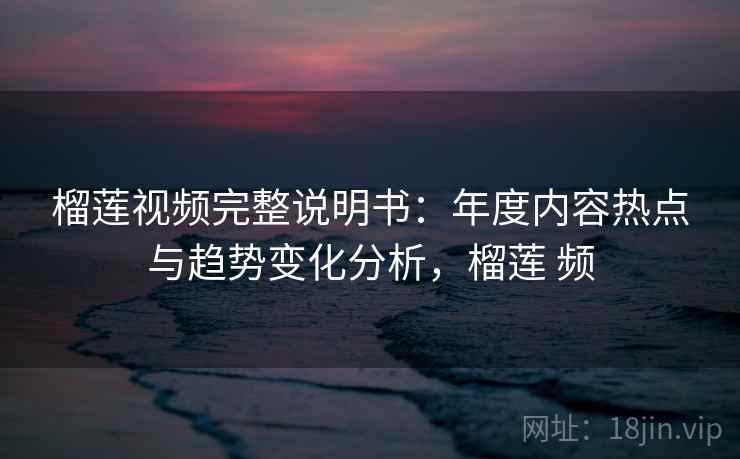 榴莲视频完整说明书:年度内容热点与趋势变化分析,榴莲 频 榴莲视频完整说明书:年度内容热点与趋势变化分析,榴莲 频