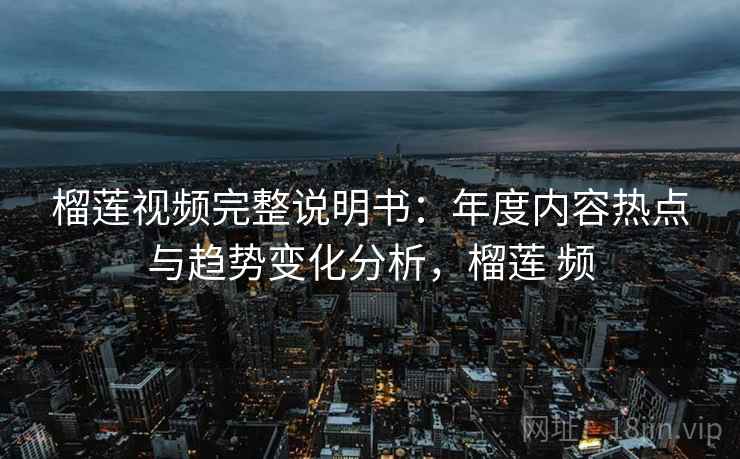 榴莲视频完整说明书:年度内容热点与趋势变化分析,榴莲 频 榴莲视频完整说明书:年度内容热点与趋势变化分析,榴莲 频