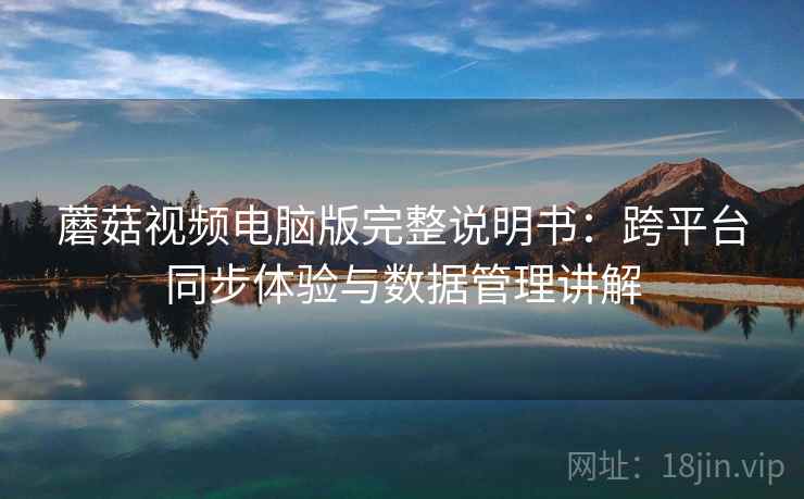 蘑菇视频电脑版完整说明书:跨平台同步体验与数据管理讲解 蘑菇视频电脑版完整说明书:跨平台同步体验与数据管理讲解