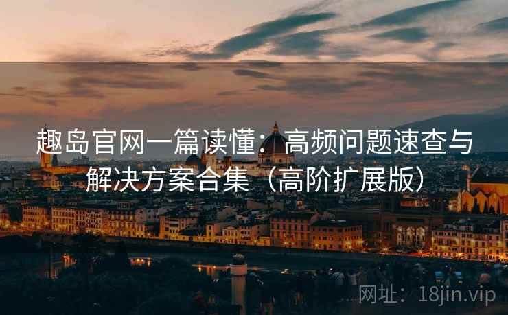 趣岛官网一篇读懂:高频问题速查与解决方案合集(高阶扩展版) 趣岛官网一篇读懂:高频问题速查与解决方案合集(高阶扩展版)