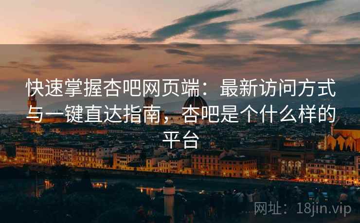 快速掌握杏吧网页端：最新访问方式与一键直达指南，杏吧是个什么样的平台